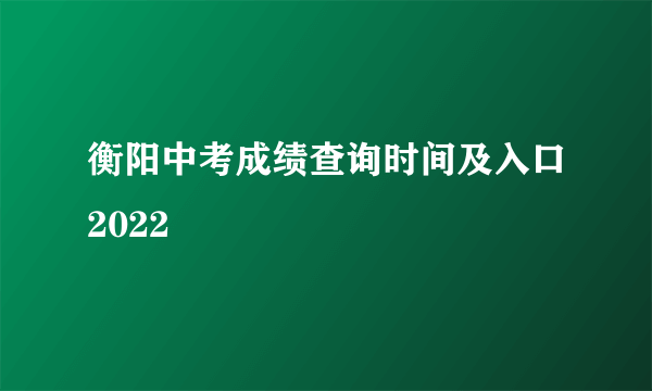 衡阳中考成绩查询时间及入口2022
