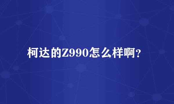 柯达的Z990怎么样啊？