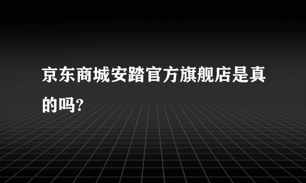 京东商城安踏官方旗舰店是真的吗?