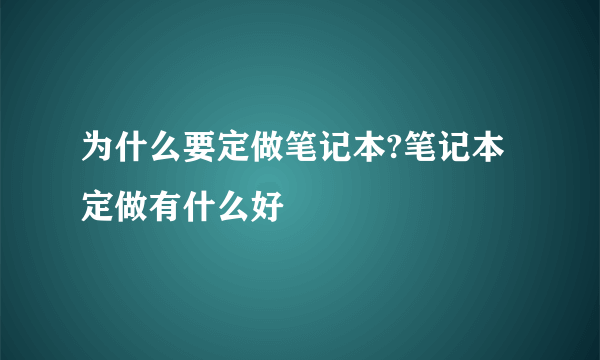 为什么要定做笔记本?笔记本定做有什么好