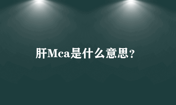肝Mca是什么意思？