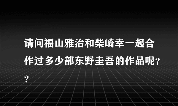 请问福山雅治和柴崎幸一起合作过多少部东野圭吾的作品呢？？