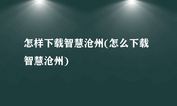 怎样下载智慧沧州(怎么下载智慧沧州)