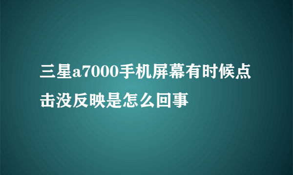 三星a7000手机屏幕有时候点击没反映是怎么回事
