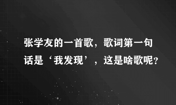 张学友的一首歌，歌词第一句话是‘我发现’，这是啥歌呢？