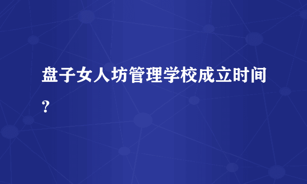 盘子女人坊管理学校成立时间？
