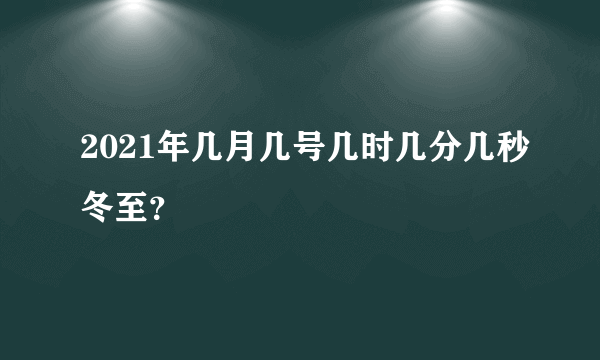2021年几月几号几时几分几秒冬至？