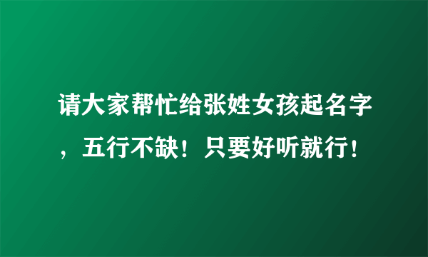 请大家帮忙给张姓女孩起名字，五行不缺！只要好听就行！
