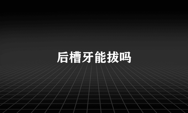 后槽牙能拔吗
