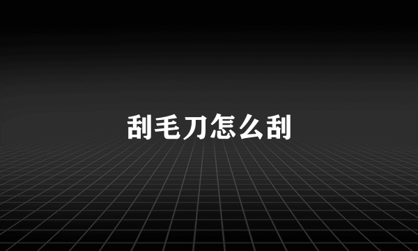 刮毛刀怎么刮
