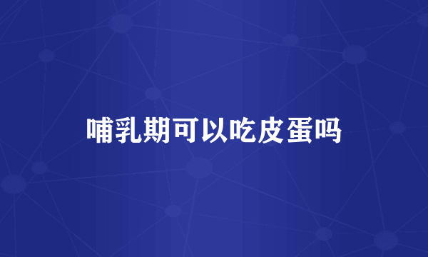 哺乳期可以吃皮蛋吗