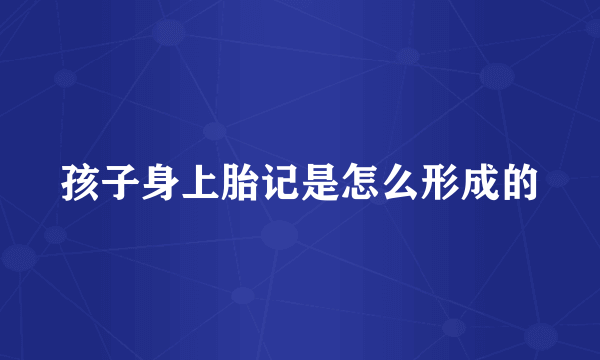 孩子身上胎记是怎么形成的