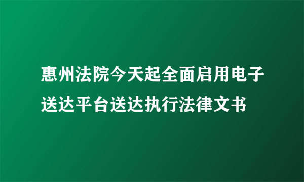 惠州法院今天起全面启用电子送达平台送达执行法律文书