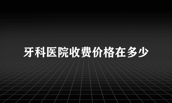 牙科医院收费价格在多少
