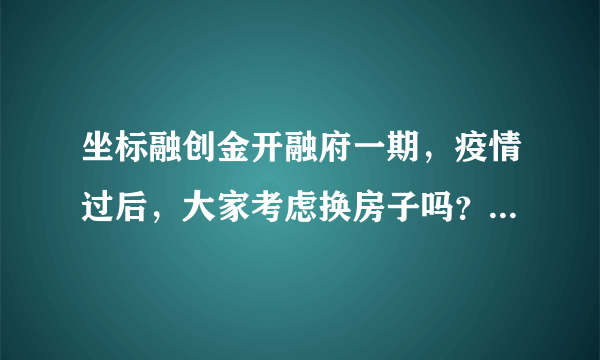 坐标融创金开融府一期，疫情过后，大家考虑换房子吗？如果要买房应该考虑哪些因素？