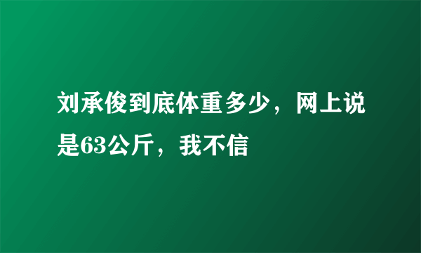 刘承俊到底体重多少，网上说是63公斤，我不信