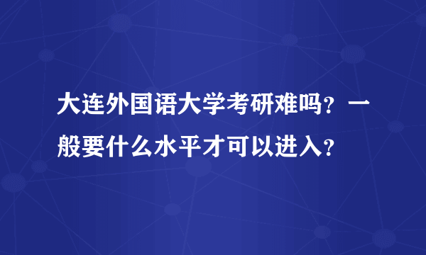 大连外国语大学考研难吗？一般要什么水平才可以进入？