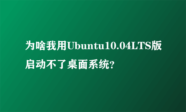 为啥我用Ubuntu10.04LTS版启动不了桌面系统？