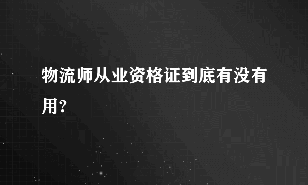 物流师从业资格证到底有没有用?