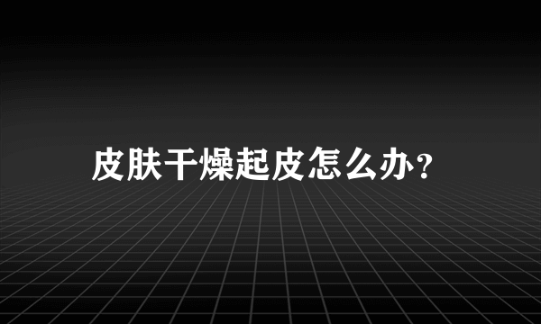 皮肤干燥起皮怎么办？