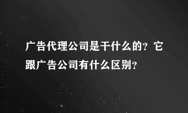 广告代理公司是干什么的？它跟广告公司有什么区别？
