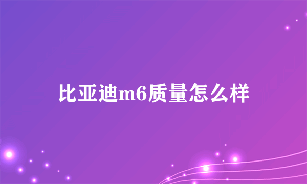 比亚迪m6质量怎么样
