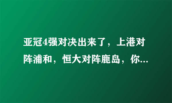 亚冠4强对决出来了，上港对阵浦和，恒大对阵鹿岛，你更看好哪一队出现在决赛？