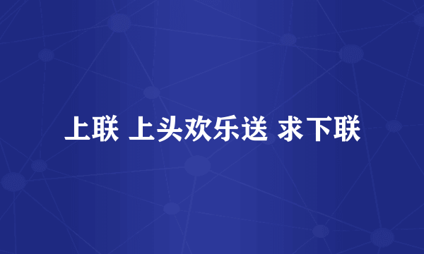 上联 上头欢乐送 求下联