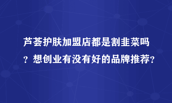 芦荟护肤加盟店都是割韭菜吗？想创业有没有好的品牌推荐？