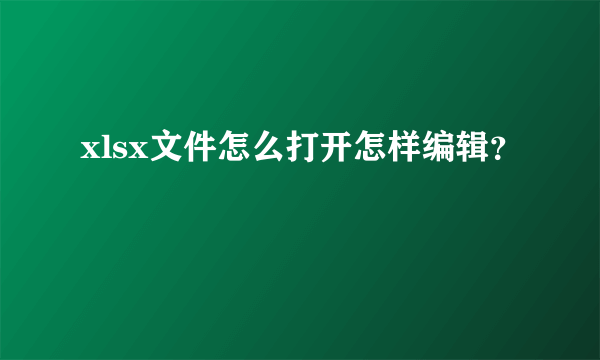 xlsx文件怎么打开怎样编辑？