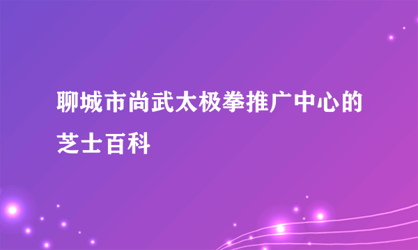 聊城市尚武太极拳推广中心的芝士百科