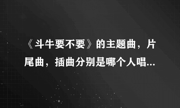 《斗牛要不要》的主题曲，片尾曲，插曲分别是哪个人唱的，歌词？