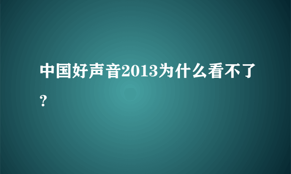 中国好声音2013为什么看不了？