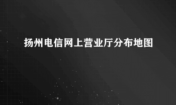 扬州电信网上营业厅分布地图