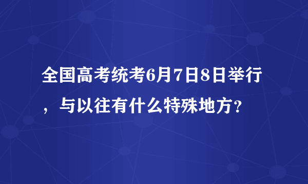 全国高考统考6月7日8日举行，与以往有什么特殊地方？