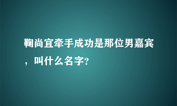 鞠尚宜牵手成功是那位男嘉宾，叫什么名字？