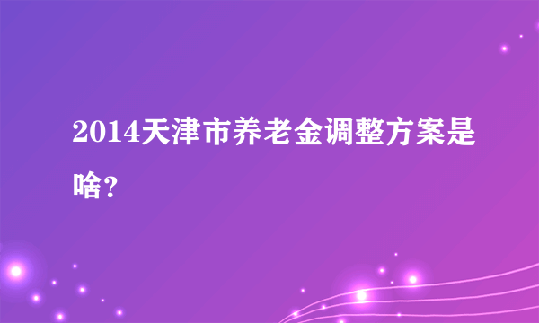 2014天津市养老金调整方案是啥？