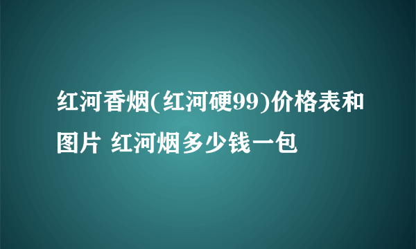 红河香烟(红河硬99)价格表和图片 红河烟多少钱一包