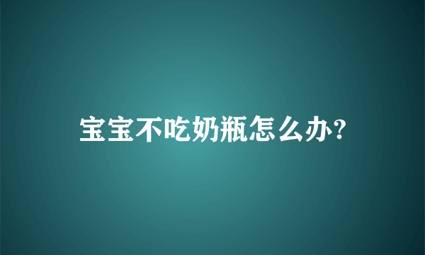 宝宝不吃奶瓶怎么办?