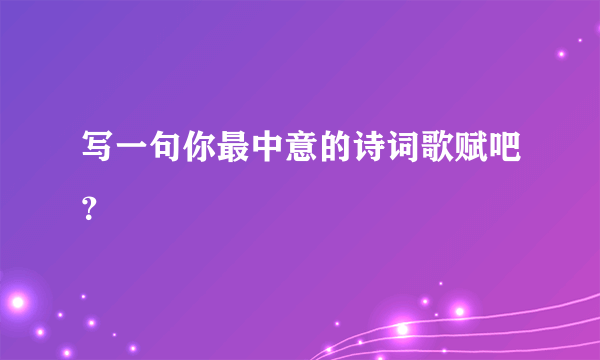 写一句你最中意的诗词歌赋吧？