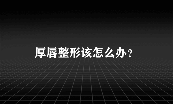 厚唇整形该怎么办？