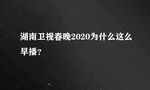湖南卫视春晚2020为什么这么早播？