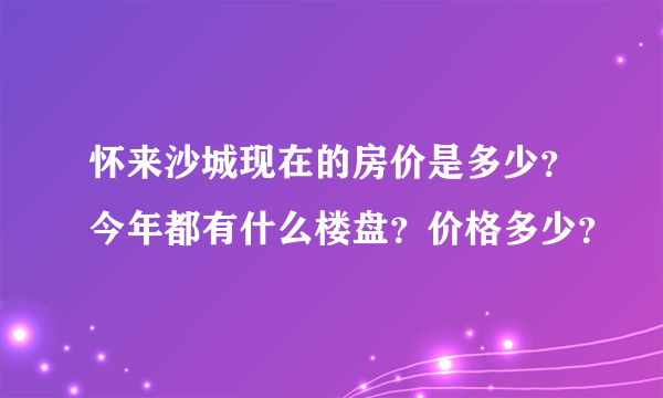 怀来沙城现在的房价是多少？今年都有什么楼盘？价格多少？