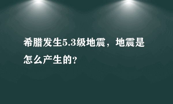 希腊发生5.3级地震，地震是怎么产生的？