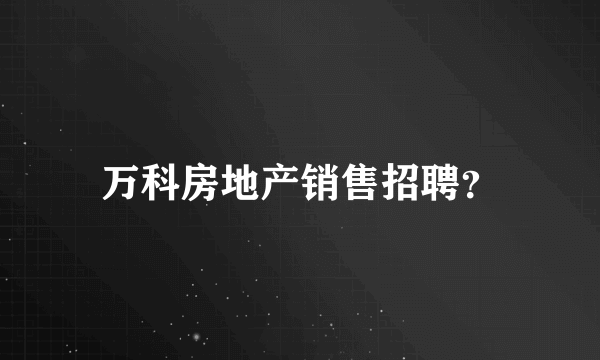 万科房地产销售招聘？