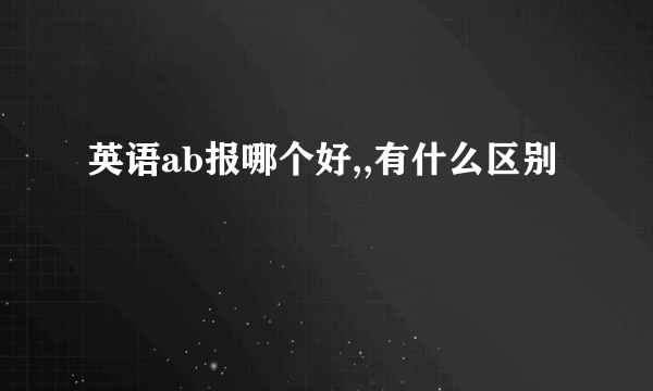 英语ab报哪个好,,有什么区别