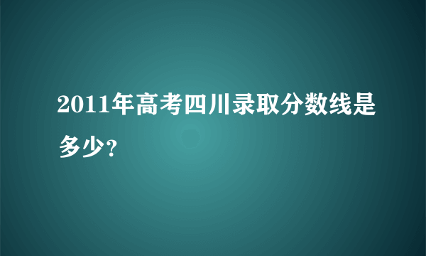 2011年高考四川录取分数线是多少？