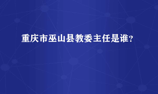 重庆市巫山县教委主任是谁？