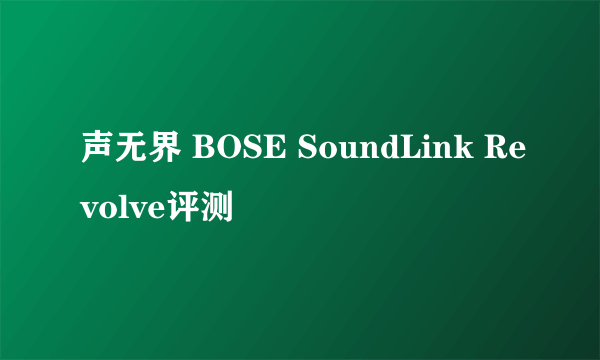声无界 BOSE SoundLink Revolve评测