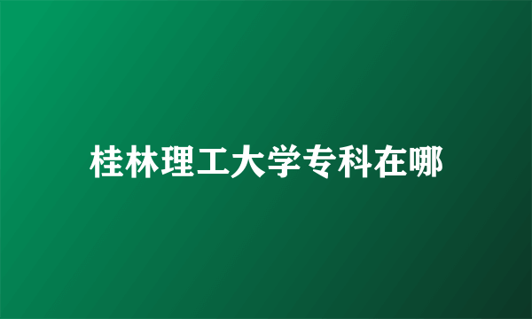 桂林理工大学专科在哪